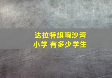 达拉特旗响沙湾小学 有多少学生